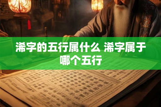 浠字的五行属什么 浠字属于哪个五行