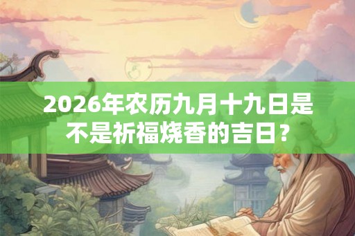 2026年农历九月十九日是不是祈福烧香的吉日？