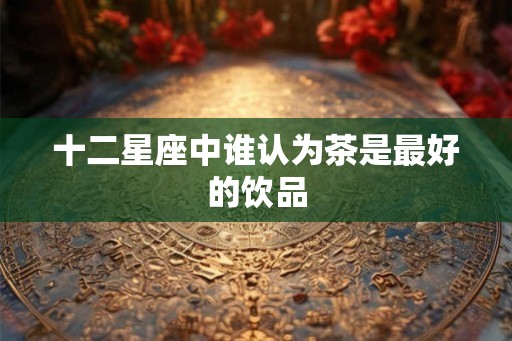 十二星座中谁认为茶是最好的饮品