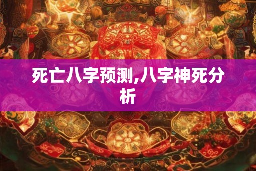 死亡八字预测,八字神死分析