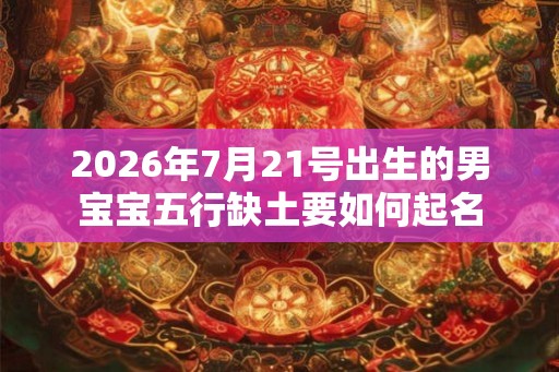 2026年7月21号出生的男宝宝五行缺土要如何起名 2026年7月21号出生的男宝宝五行缺土要如何起名