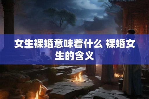 女生裸婚意味着什么 裸婚女生的含义