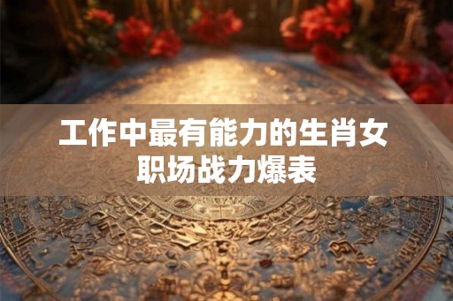 工作中最有能力的生肖女 职场战力爆表