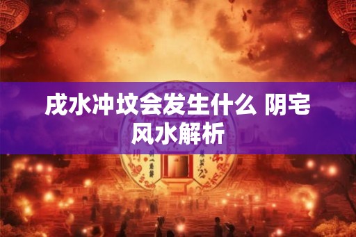 戌水冲坟会发生什么 阴宅风水解析 戌水冲坟会发生什么 阴宅风水解析