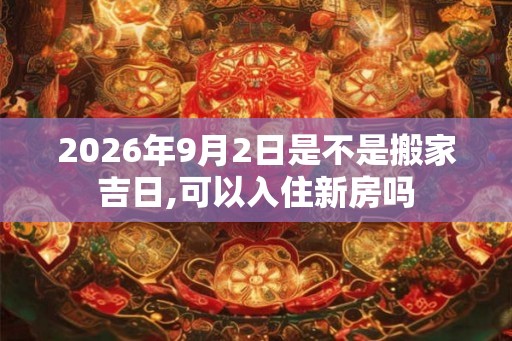 2026年9月2日是不是搬家吉日,可以入住新房吗