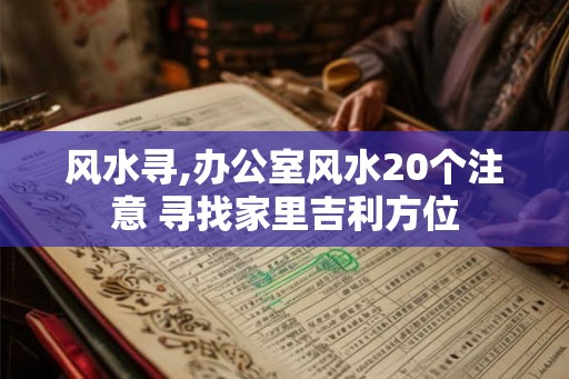 风水寻,办公室风水20个注意 寻找家里吉利方位