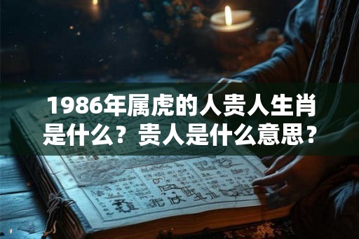 1986年属虎的人贵人生肖是什么？贵人是什么意思？