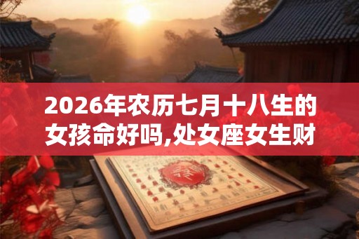 2026年农历七月十八生的女孩命好吗,处女座女生财运如何？