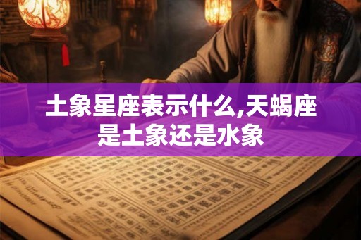 土象星座表示什么,天蝎座是土象还是水象