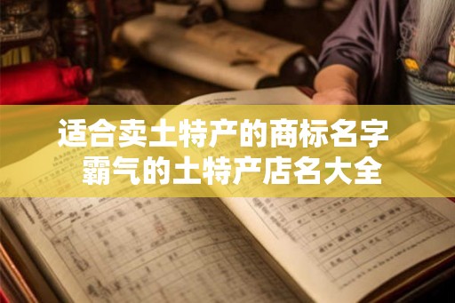 适合卖土特产的商标名字  霸气的土特产店名大全