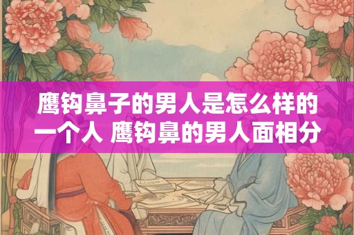 鹰钩鼻子的男人是怎么样的一个人 鹰钩鼻的男人面相分析
