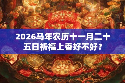 2026马年农历十一月二十五日祈福上香好不好？