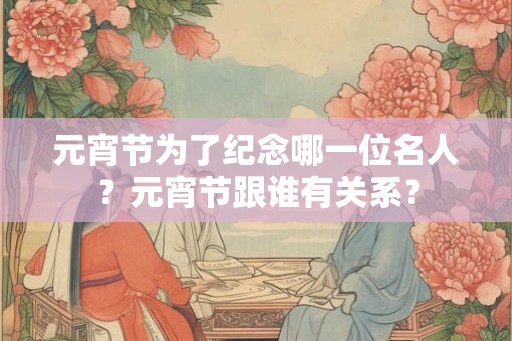 元宵节为了纪念哪一位名人？元宵节跟谁有关系？