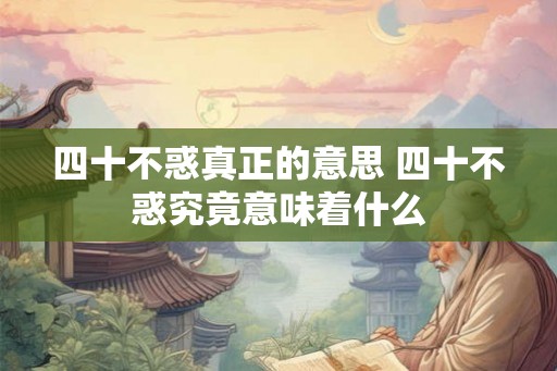 四十不惑真正的意思 四十不惑究竟意味着什么