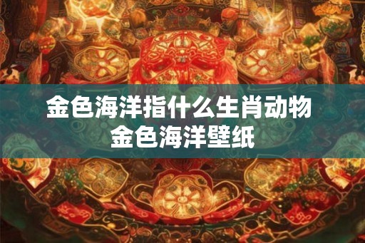 金色海洋指什么生肖动物 金色海洋壁纸