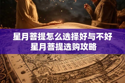 星月菩提怎么选择好与不好 星月菩提选购攻略 星月菩提怎么选择好与不好 星月菩提选购攻略
