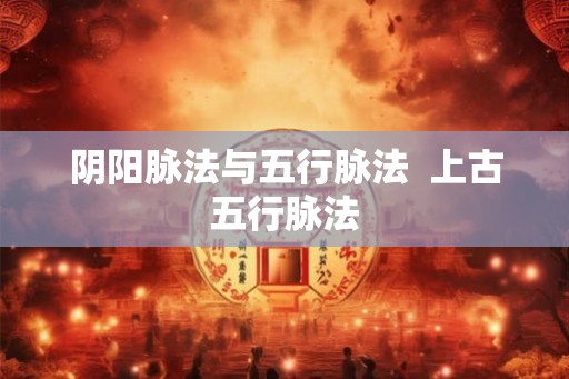 阴阳脉法与五行脉法  上古五行脉法