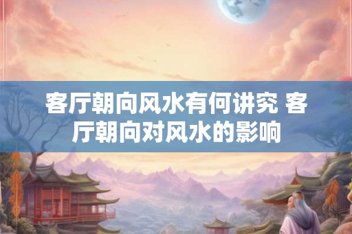 客厅朝向风水有何讲究 客厅朝向对风水的影响