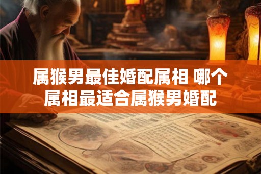 属猴男最佳婚配属相 哪个属相最适合属猴男婚配