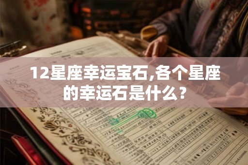 12星座幸运宝石,各个星座的幸运石是什么？