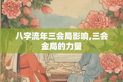 八字流年三会局影响,三会金局的力量 八字流年三会局影响,三会金局的力量