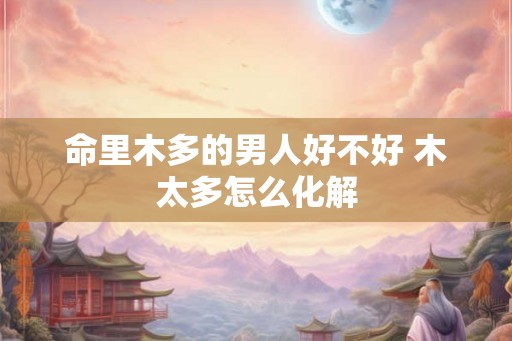 命里木多的男人好不好 木太多怎么化解