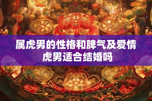 属虎男的性格和脾气及爱情 虎男适合结婚吗