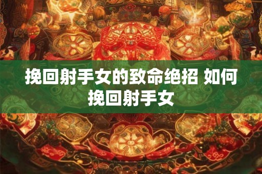 挽回射手女的致命绝招 如何挽回射手女