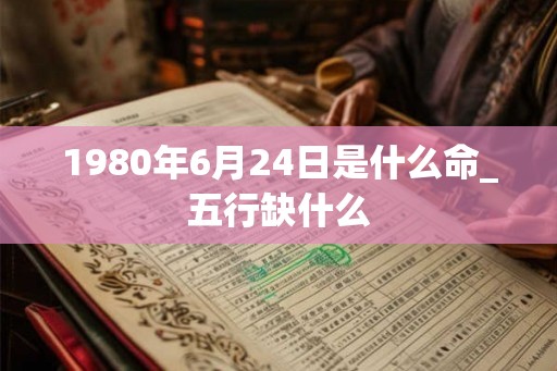 1980年6月24日是什么命_五行缺什么