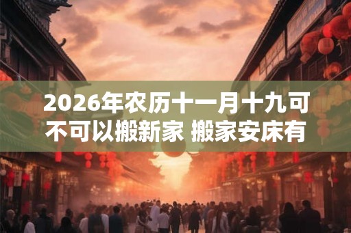 2026年农历十一月十九可不可以搬新家 搬家安床有什么讲究 2026年农历十一月十九可不可以搬新家 搬家安床有什么讲究