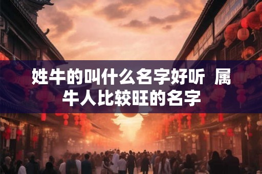 姓牛的叫什么名字好听  属牛人比较旺的名字