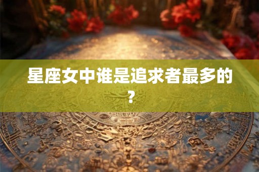 星座女中谁是追求者最多的？