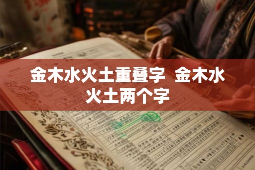 金木水火土重叠字 金木水火土两个字 金木水火土重叠字 金木水火土两个字