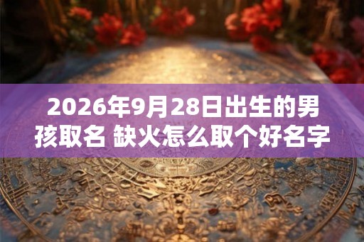 2026年9月28日出生的男孩取名 缺火怎么取个好名字