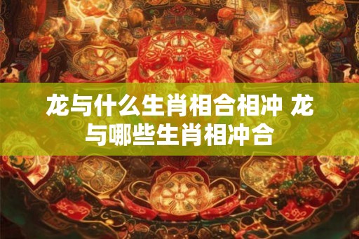 龙与什么生肖相合相冲 龙与哪些生肖相冲合 龙与什么生肖相合相冲 龙与哪些生肖相冲合