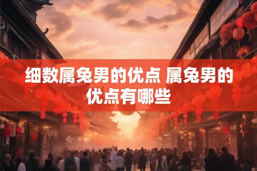 细数属兔男的优点 属兔男的优点有哪些