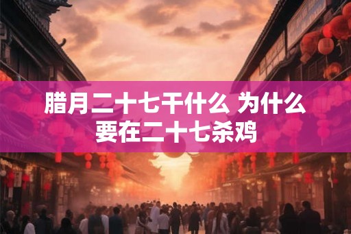 腊月二十七干什么 为什么要在二十七杀鸡