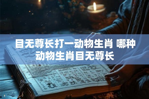 目无尊长打一动物生肖 哪种动物生肖目无尊长 目无尊长打一动物生肖 哪种动物生肖目无尊长