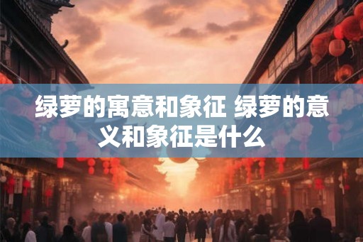 绿萝的寓意和象征 绿萝的意义和象征是什么