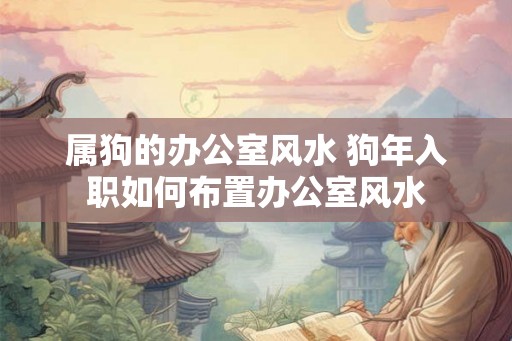 属狗的办公室风水 狗年入职如何布置办公室风水 属狗的办公室风水 狗年入职如何布置办公室风水