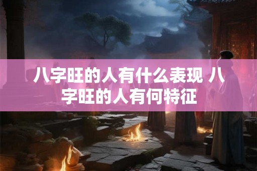 八字旺的人有什么表现 八字旺的人有何特征