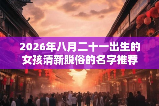 2026年八月二十一出生的女孩清新脱俗的名字推荐
