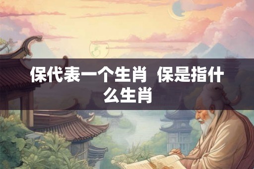 保代表一个生肖  保是指什么生肖