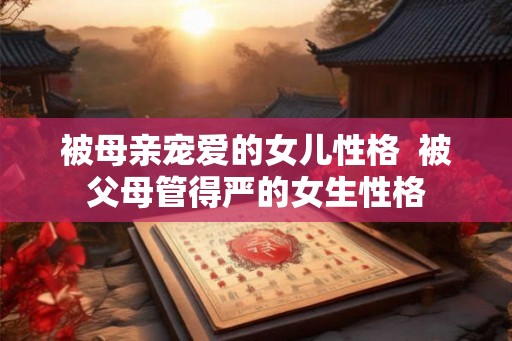 被母亲宠爱的女儿性格  被父母管得严的女生性格