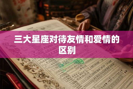 三大星座对待友情和爱情的区别