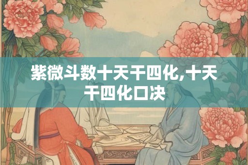 紫微斗数十天干四化,十天干四化口决 紫微斗数十天干四化,十天干四化口决