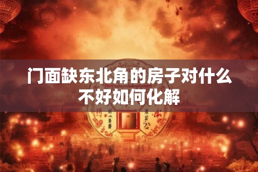 门面缺东北角的房子对什么不好如何化解 门面缺东北角的房子对什么不好如何化解