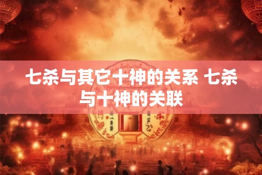 七杀与其它十神的关系 七杀与十神的关联