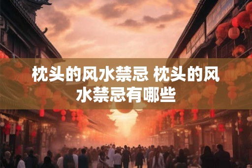 枕头的风水禁忌 枕头的风水禁忌有哪些