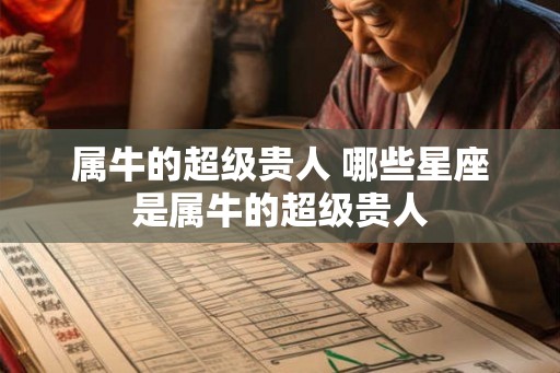 属牛的超级贵人 哪些星座是属牛的超级贵人